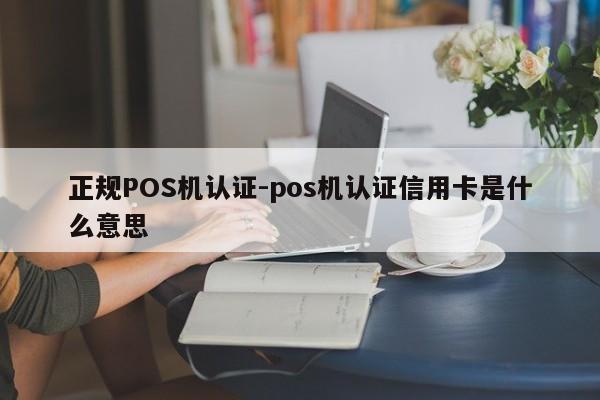 忠县正规POS机认证-pos机认证信用卡是什么意思