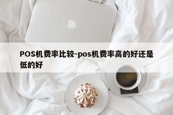 忠县POS机费率比较-pos机费率高的好还是低的好