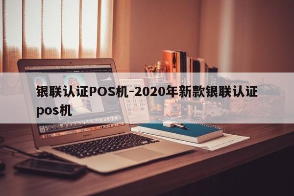 忠县银联认证POS机-2020年新款银联认证pos机